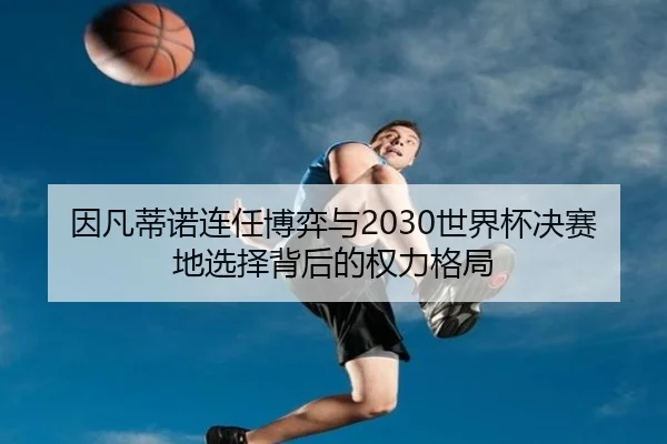 因凡蒂诺连任博弈与2030世界杯决赛地选择背后的权力格局