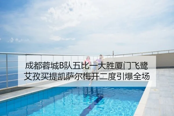 成都蓉城B队五比一大胜厦门飞鹭 艾孜买提凯萨尔梅开二度引爆全场