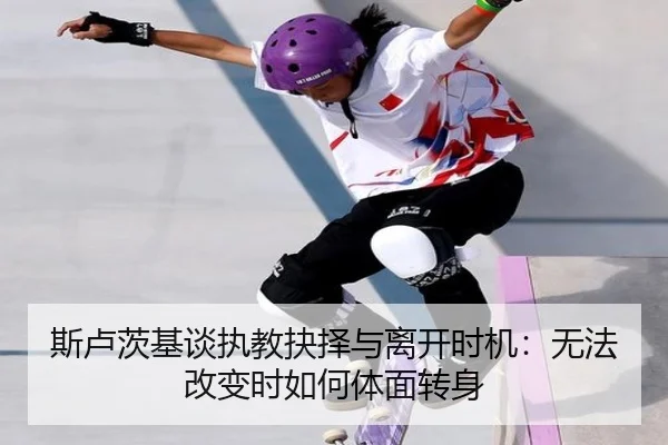 斯卢茨基谈执教抉择与离开时机：无法改变时如何体面转身