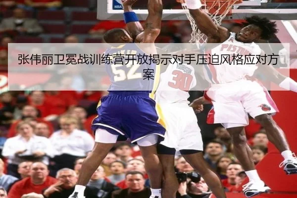 张伟丽卫冕战训练营开放揭示对手压迫风格应对方案